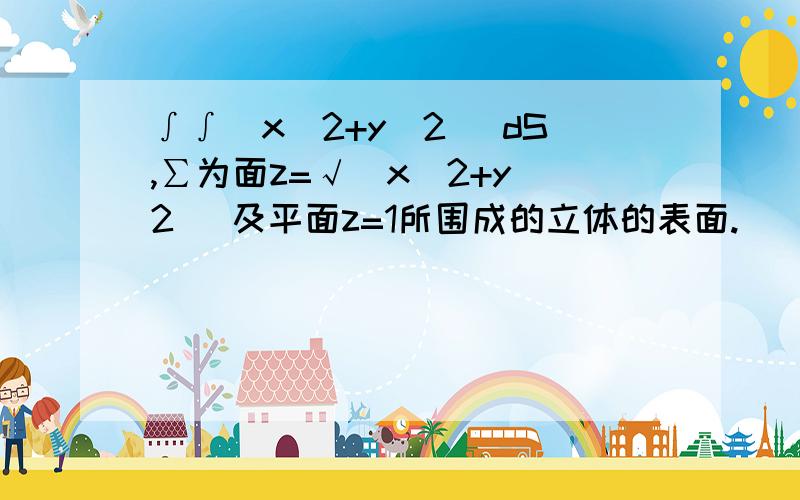 ∫∫(x^2+y^2) dS,∑为面z=√(x^2+y^2 )及平面z=1所围成的立体的表面.