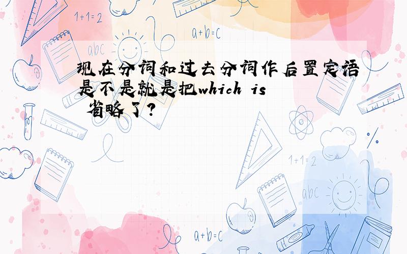 现在分词和过去分词作后置定语是不是就是把which is 省略了?