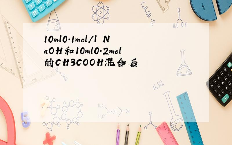 10ml0.1mol/l NaOH和10ml0.2mol的CH3COOH混合后