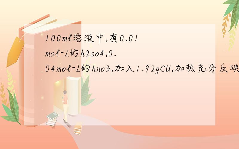 100ml溶液中,有0.01mol-L的h2so4,0.04mol-L的hno3,加入1.92gCU,加热充分反映后,求