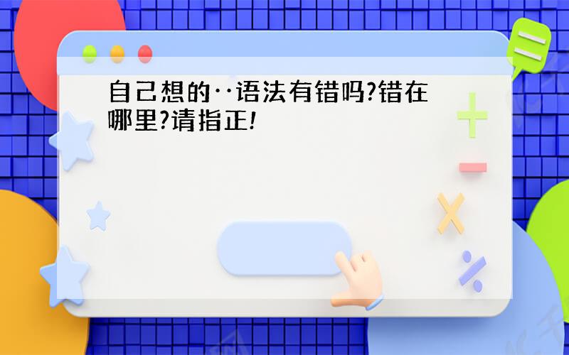 自己想的··语法有错吗?错在哪里?请指正!