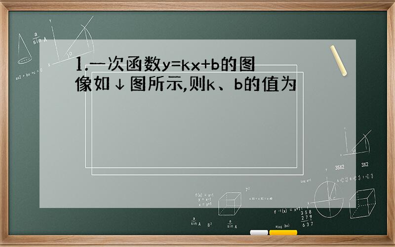 1.一次函数y=kx+b的图像如↓图所示,则k、b的值为