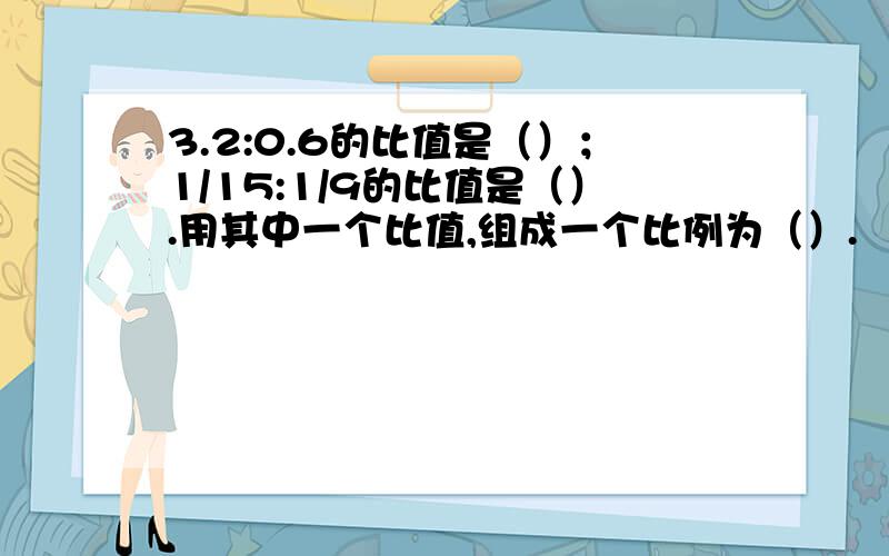 3.2:0.6的比值是（）；1/15:1/9的比值是（）.用其中一个比值,组成一个比例为（）.