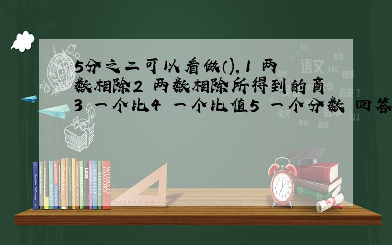 5分之二可以看做（),1 两数相除2 两数相除所得到的商3 一个比4 一个比值5 一个分数 回答