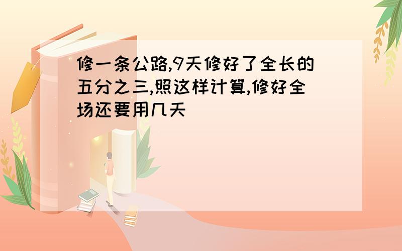 修一条公路,9天修好了全长的五分之三,照这样计算,修好全场还要用几天