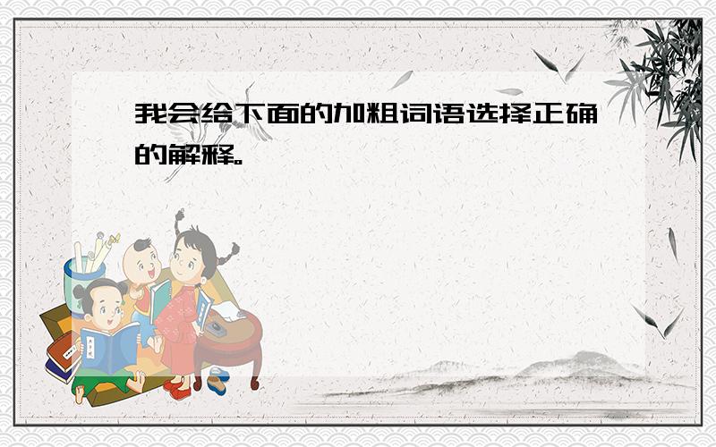 我会给下面的加粗词语选择正确的解释。