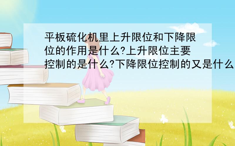 平板硫化机里上升限位和下降限位的作用是什么?上升限位主要控制的是什么?下降限位控制的又是什么?