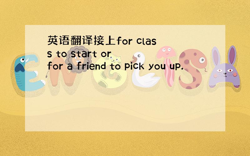 英语翻译接上for class to start or for a friend to pick you up.