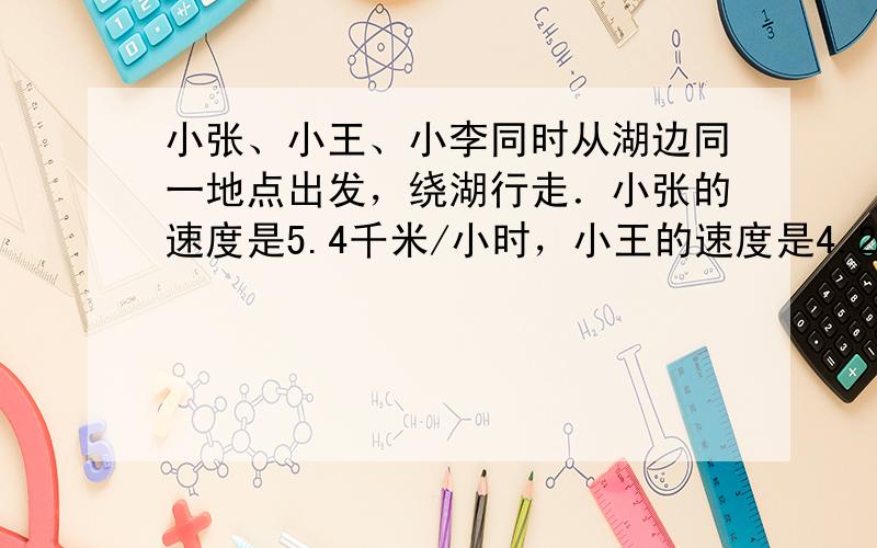 小张、小王、小李同时从湖边同一地点出发，绕湖行走．小张的速度是5.4千米/小时，小王的速度是4.2千米/小时，他们两人同