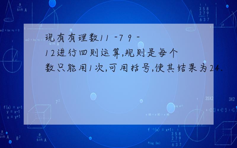 现有有理数11 -7 9 -12进行四则运算,规则是每个数只能用1次,可用括号,使其结果为24.