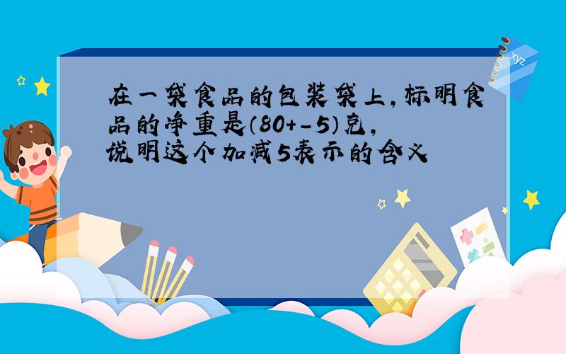 在一袋食品的包装袋上,标明食品的净重是（80+-5）克,说明这个加减5表示的含义