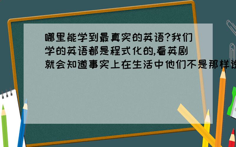 哪里能学到最真实的英语?我们学的英语都是程式化的,看英剧就会知道事实上在生活中他们不是那样说话的...