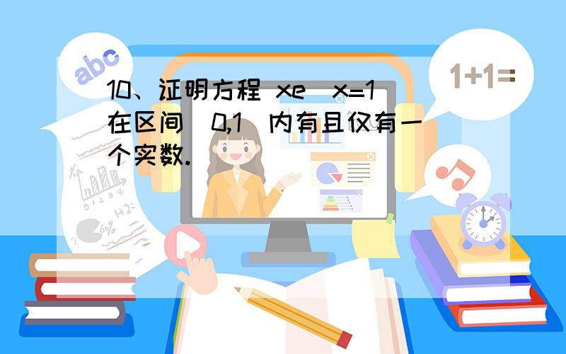 10、证明方程 xe^x=1在区间（0,1）内有且仅有一个实数.