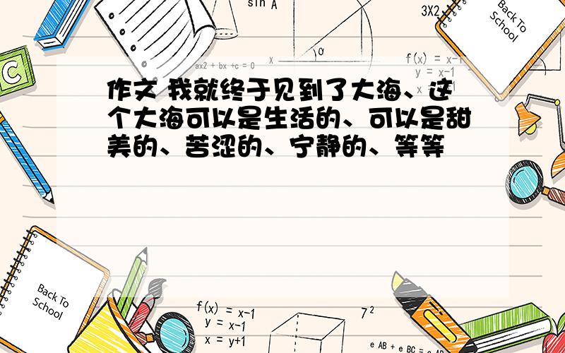 作文 我就终于见到了大海、这个大海可以是生活的、可以是甜美的、苦涩的、宁静的、等等