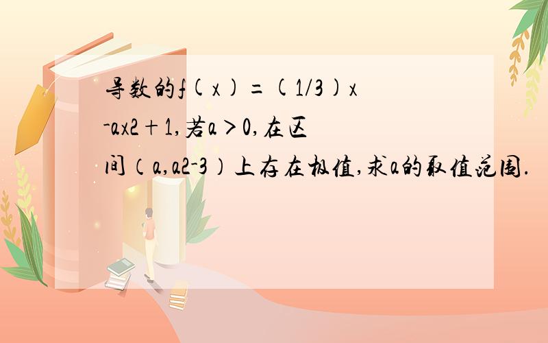 导数的f(x)=(1/3)x-ax2+1,若a＞0,在区间（a,a2-3）上存在极值,求a的取值范围.