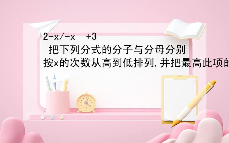 2-x/-x²+3 把下列分式的分子与分母分别按x的次数从高到低排列,并把最高此项的系数化为正数