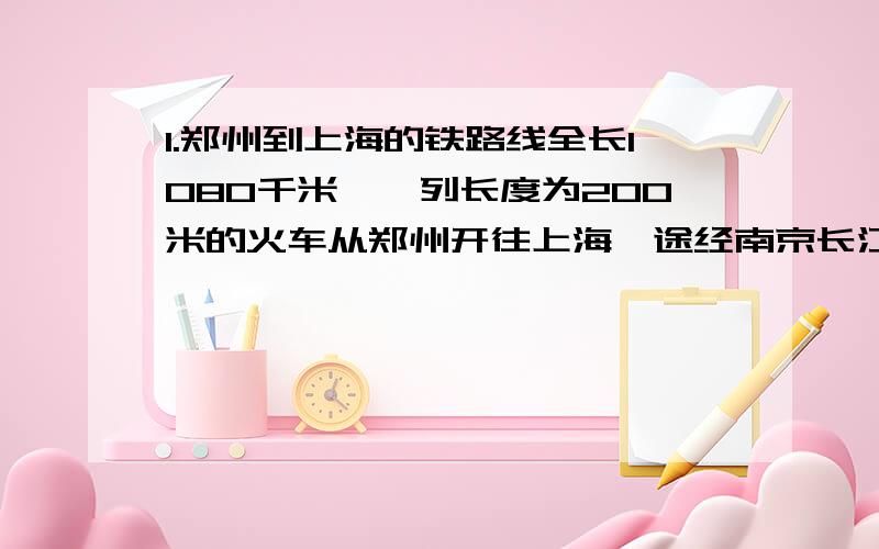 1.郑州到上海的铁路线全长1080千米,一列长度为200米的火车从郑州开往上海,途经南京长江大桥,下层铁路桥全长6772