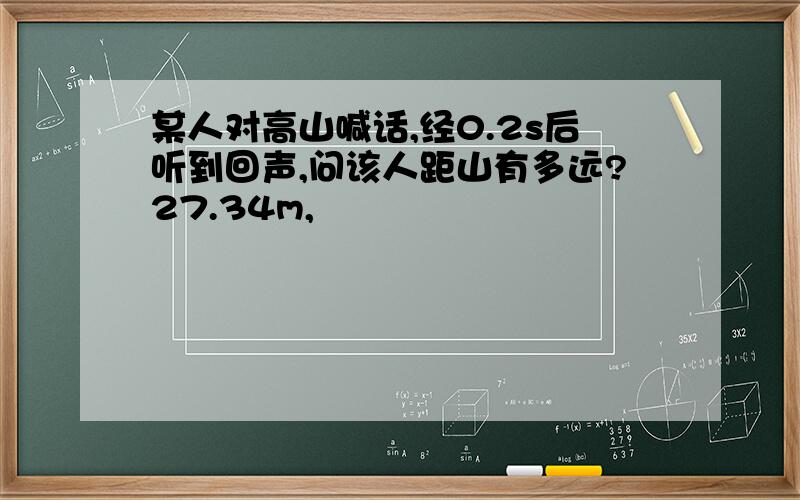 某人对高山喊话,经0.2s后听到回声,问该人距山有多远?27.34m,