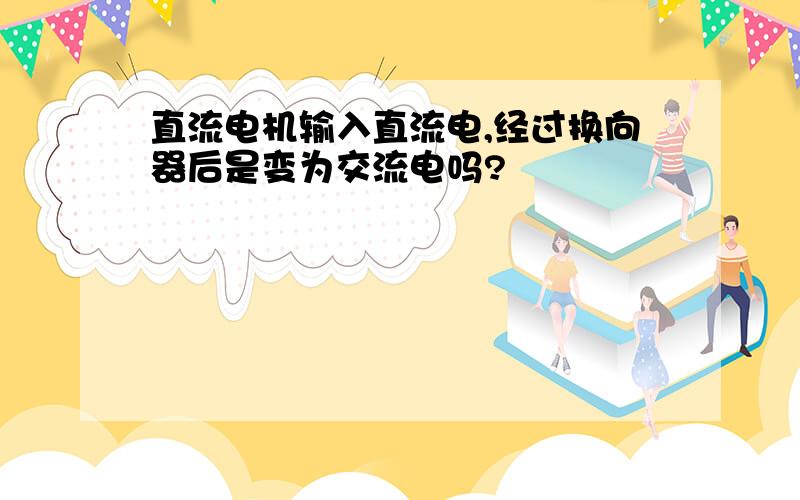 直流电机输入直流电,经过换向器后是变为交流电吗?