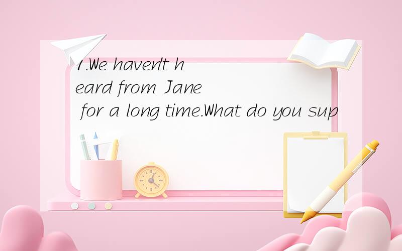 1.We haven't heard from Jane for a long time.What do you sup