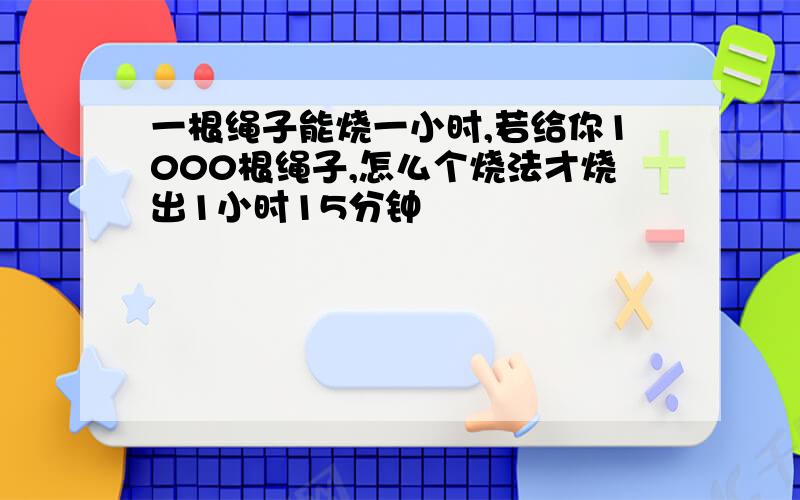 一根绳子能烧一小时,若给你1000根绳子,怎么个烧法才烧出1小时15分钟