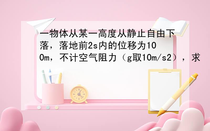 一物体从某一高度从静止自由下落，落地前2s内的位移为100m，不计空气阻力（g取10m/s2），求