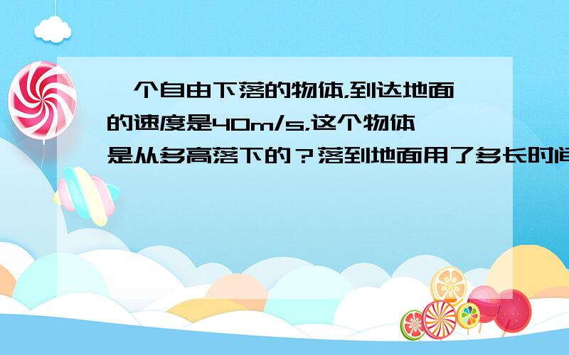 一个自由下落的物体，到达地面的速度是40m/s，这个物体是从多高落下的？落到地面用了多长时间？（g取10m/s2）