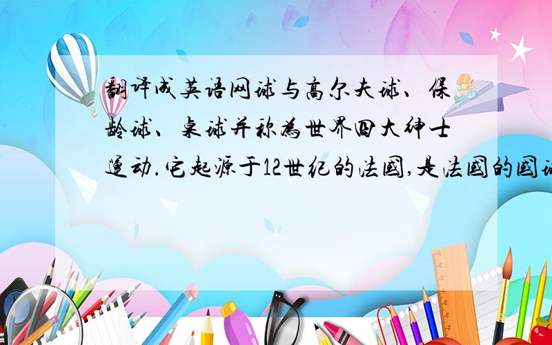 翻译成英语网球与高尔夫球、保龄球、桌球并称为世界四大绅士运动.它起源于12世纪的法国,是法国的国球.随后网球在英国有了较