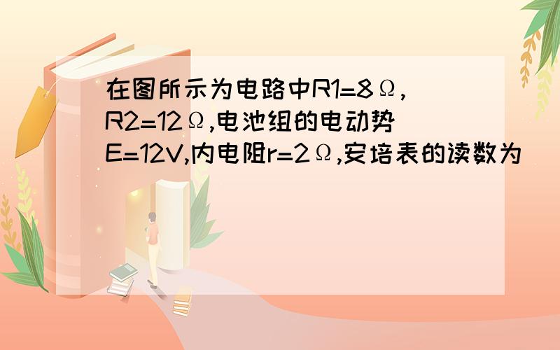 在图所示为电路中R1=8Ω,R2=12Ω,电池组的电动势E=12V,内电阻r=2Ω,安培表的读数为