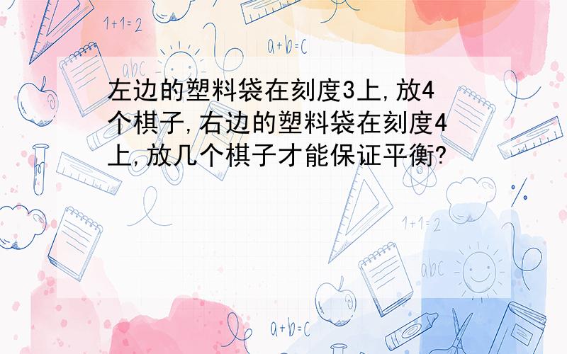 左边的塑料袋在刻度3上,放4个棋子,右边的塑料袋在刻度4上,放几个棋子才能保证平衡?