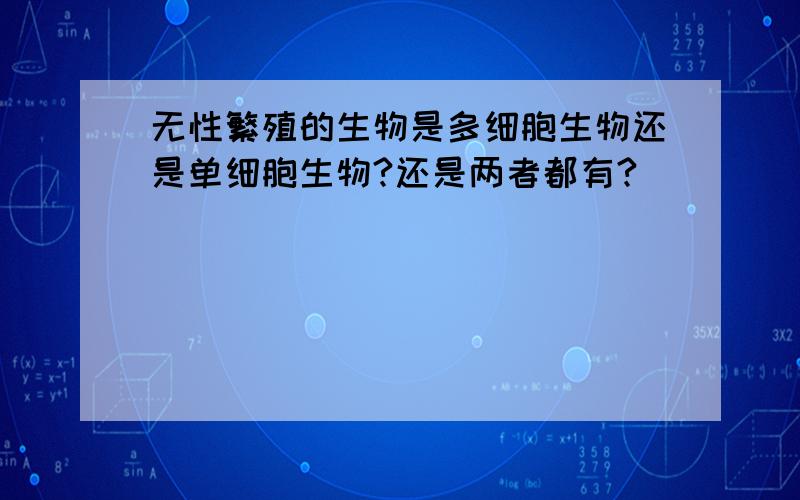 无性繁殖的生物是多细胞生物还是单细胞生物?还是两者都有?