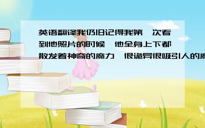 英语翻译我仍旧记得我第一次看到他照片的时候,他全身上下都散发着神奇的魔力,很诡异很吸引人的魔力.