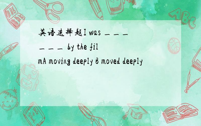 英语选择题I was ______ by the filmA moving deeply B moved deeply