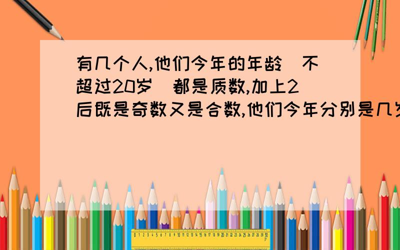 有几个人,他们今年的年龄(不超过20岁)都是质数,加上2后既是奇数又是合数,他们今年分别是几岁?