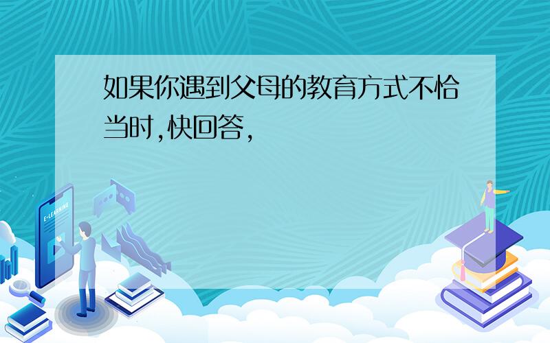 如果你遇到父母的教育方式不恰当时,快回答,