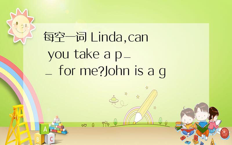 每空一词 Linda,can you take a p__ for me?John is a g