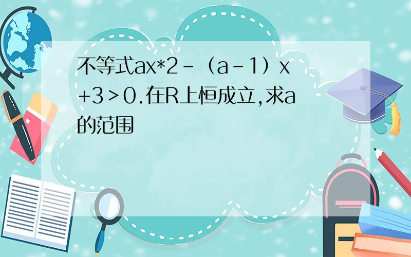 不等式ax*2-（a-1）x+3＞0.在R上恒成立,求a的范围