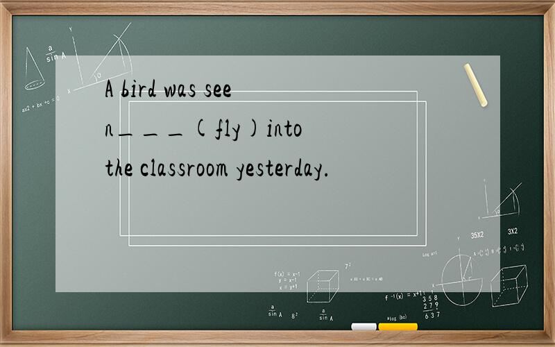 A bird was seen___(fly)into the classroom yesterday.