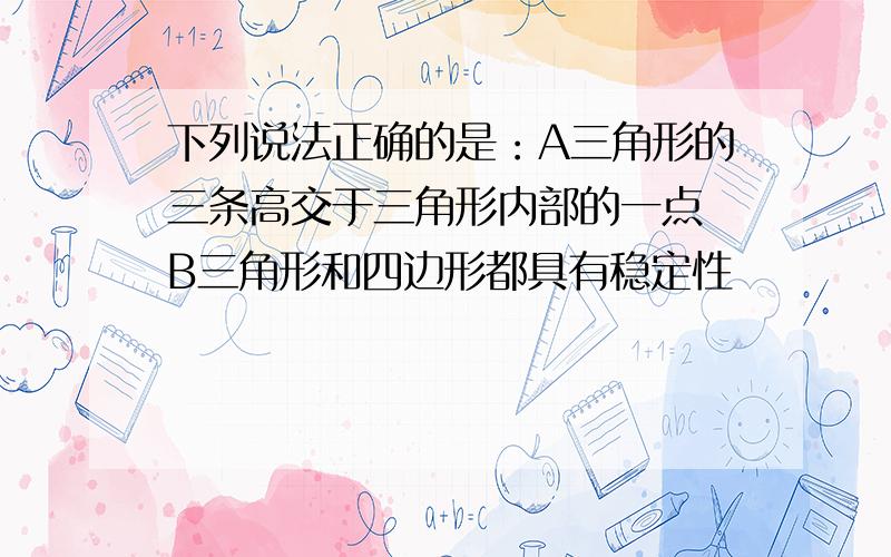 下列说法正确的是：A三角形的三条高交于三角形内部的一点 B三角形和四边形都具有稳定性