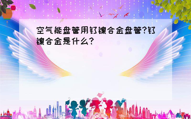 空气能盘管用钛镍合金盘管?钛镍合金是什么?