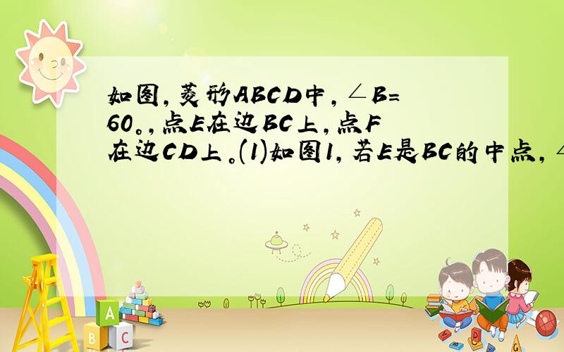 如图，菱形ABCD中，∠B=60°，点E在边BC上，点F在边CD上。(1)如图1，若E是BC的中点，∠AEF=60°，求