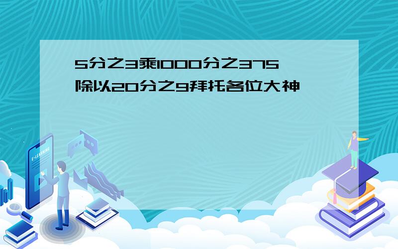 5分之3乘1000分之375除以20分之9拜托各位大神