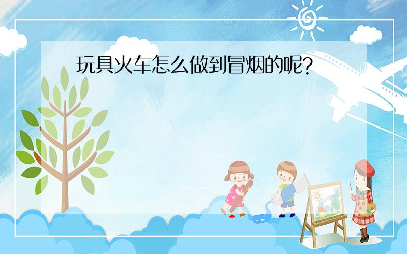 玩具火车怎么做到冒烟的呢?