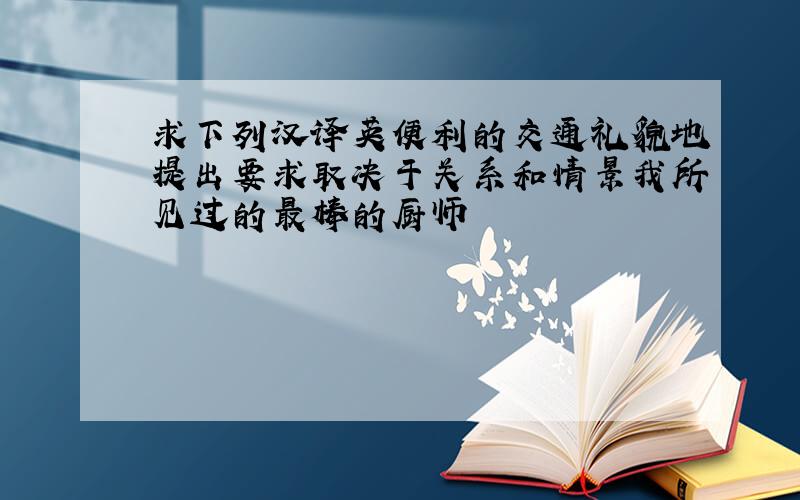 求下列汉译英便利的交通礼貌地提出要求取决于关系和情景我所见过的最棒的厨师