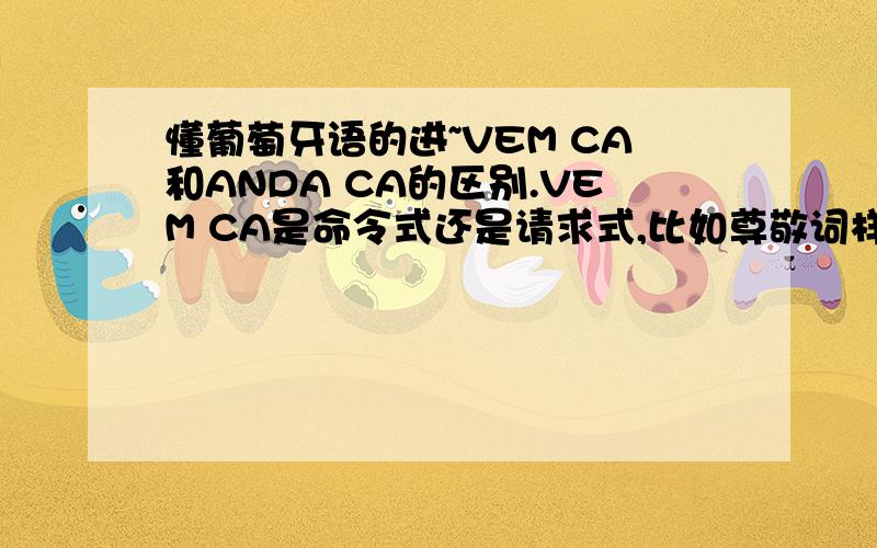 懂葡萄牙语的进~VEM CA和ANDA CA的区别.VEM CA是命令式还是请求式,比如尊敬词样的