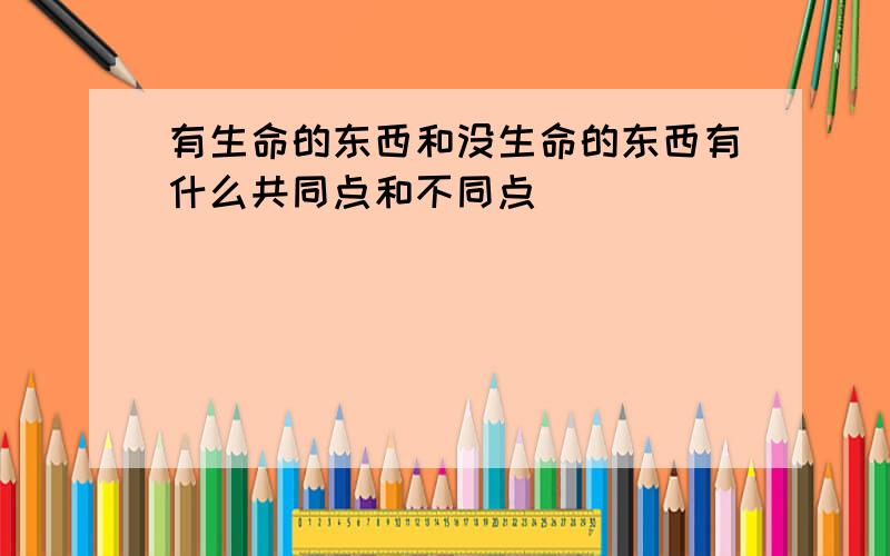 有生命的东西和没生命的东西有什么共同点和不同点