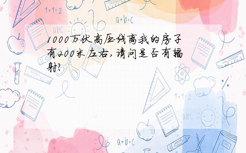 1000万伏高压线离我的房子有200米左右,请问是否有辐射?