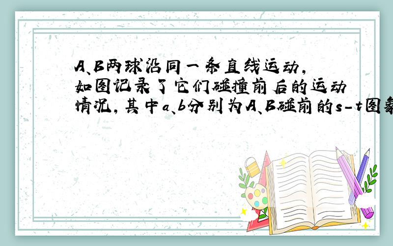 A、B两球沿同一条直线运动，如图记录了它们碰撞前后的运动情况，其中a、b分别为A、B碰前的s-t图象，c为碰后它们的s-