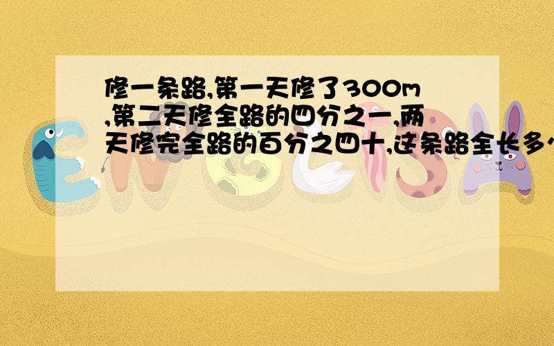 修一条路,第一天修了300m,第二天修全路的四分之一,两天修完全路的百分之四十,这条路全长多少米?