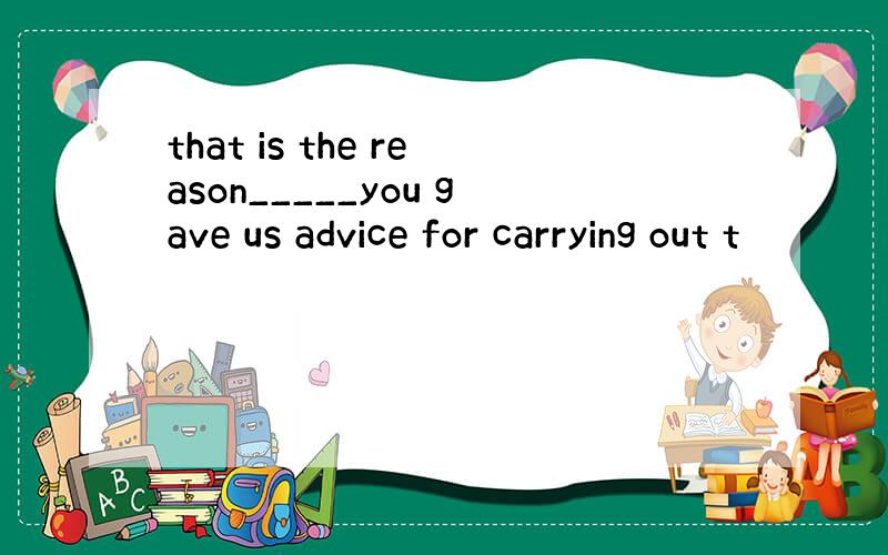 that is the reason_____you gave us advice for carrying out t